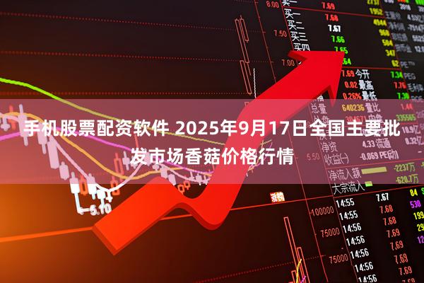 手机股票配资软件 2025年9月17日全国主要批发市场香菇价格行情