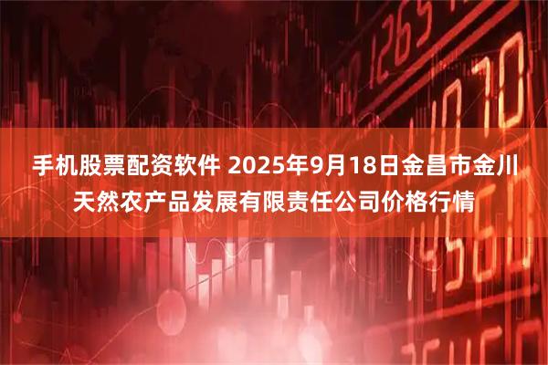 手机股票配资软件 2025年9月18日金昌市金川天然农产品发展有限责任公司价格行情