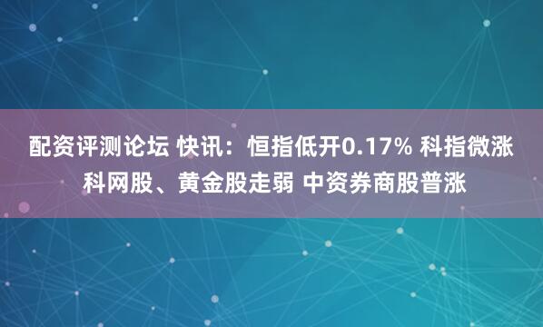 配资评测论坛 快讯：恒指低开0.17% 科指微涨 科网股、黄金股走弱 中资券商股普涨