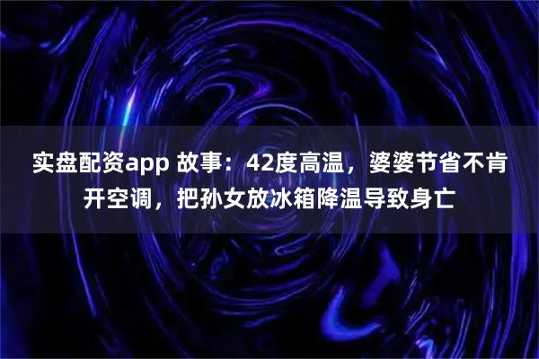 实盘配资app 故事：42度高温，婆婆节省不肯开空调，把孙女放冰箱降温导致身亡
