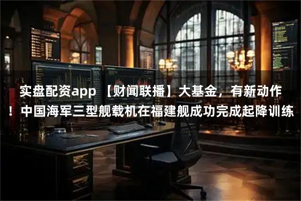 实盘配资app 【财闻联播】大基金，有新动作！中国海军三型舰载机在福建舰成功完成起降训练