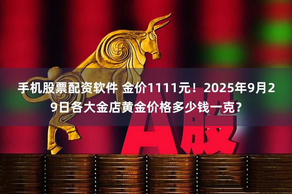 手机股票配资软件 金价1111元！2025年9月29日各大金店黄金价格多少钱一克？