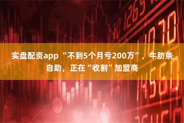 实盘配资app “不到5个月亏200万”，牛肋条自助，正在“收割”加盟商