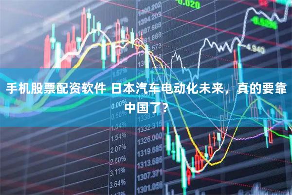 手机股票配资软件 日本汽车电动化未来，真的要靠中国了？
