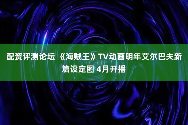 配资评测论坛 《海贼王》TV动画明年艾尔巴夫新篇设定图 4月开播