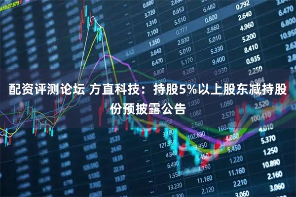 配资评测论坛 方直科技：持股5%以上股东减持股份预披露公告