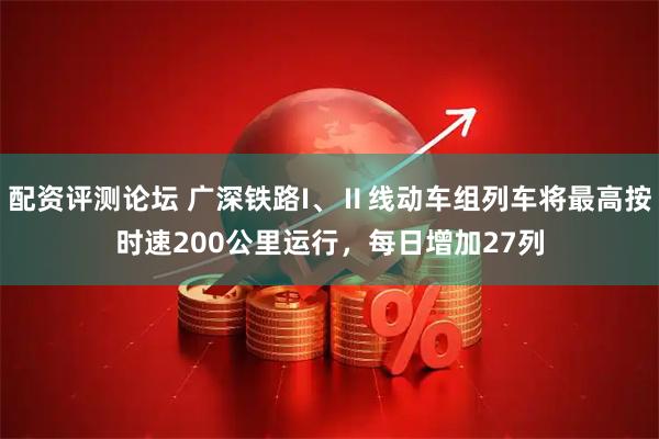 配资评测论坛 广深铁路I、Ⅱ线动车组列车将最高按时速200公里运行，每日增加27列