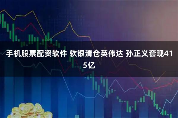 手机股票配资软件 软银清仓英伟达 孙正义套现415亿