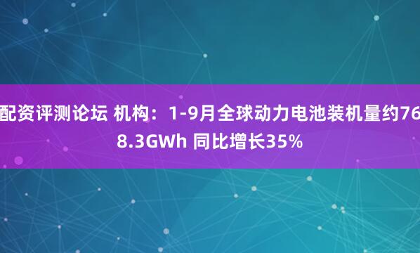 配资评测论坛 机构：1-9月全球动力电池装机量约768.3GWh 同比增长35%