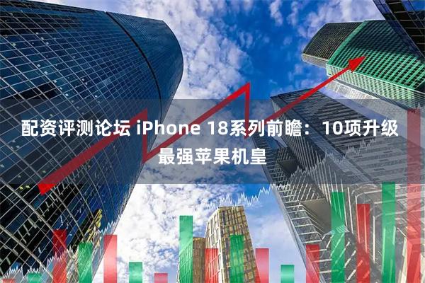 配资评测论坛 iPhone 18系列前瞻：10项升级 最强苹果机皇