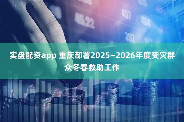 实盘配资app 重庆部署2025—2026年度受灾群众冬春救助工作