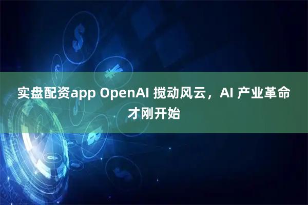 实盘配资app OpenAI 搅动风云，AI 产业革命才刚开始