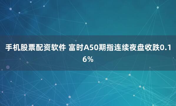 手机股票配资软件 富时A50期指连续夜盘收跌0.16%