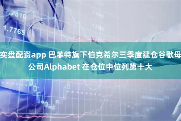 实盘配资app 巴菲特旗下伯克希尔三季度建仓谷歌母公司Alphabet 在仓位中位列第十大