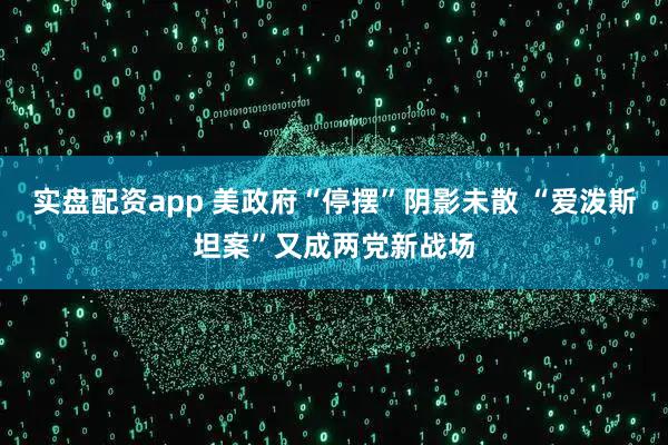 实盘配资app 美政府“停摆”阴影未散 “爱泼斯坦案”又成两党新战场