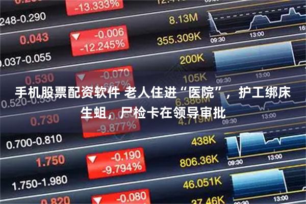 手机股票配资软件 老人住进“医院”，护工绑床生蛆，尸检卡在领导审批