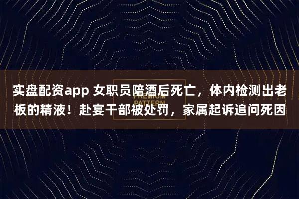 实盘配资app 女职员陪酒后死亡，体内检测出老板的精液！赴宴干部被处罚，家属起诉追问死因