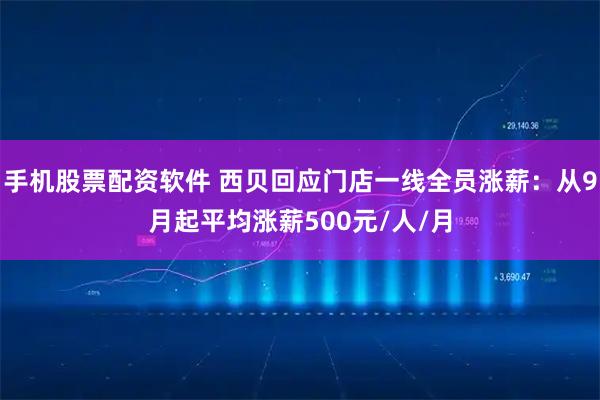 手机股票配资软件 西贝回应门店一线全员涨薪：从9月起平均涨薪500元/人/月