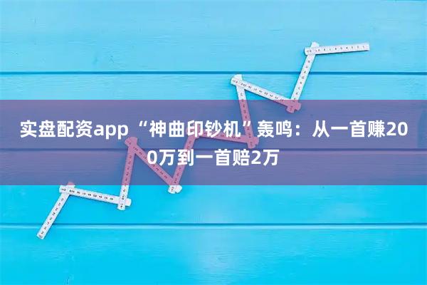 实盘配资app “神曲印钞机”轰鸣：从一首赚200万到一首赔2万