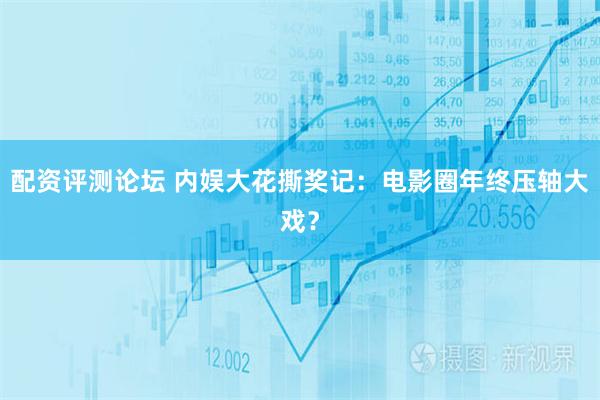 配资评测论坛 内娱大花撕奖记：电影圈年终压轴大戏？