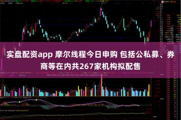 实盘配资app 摩尔线程今日申购 包括公私募、券商等在内共267家机构拟配售