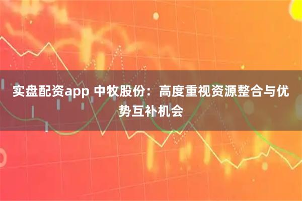 实盘配资app 中牧股份：高度重视资源整合与优势互补机会