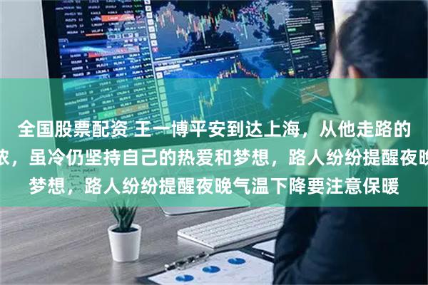 全国股票配资 王一博平安到达上海，从他走路的步伐看出上海寒意渐浓，虽冷仍坚持自己的热爱和梦想，路人纷纷提醒夜晚气温下降要注意保暖