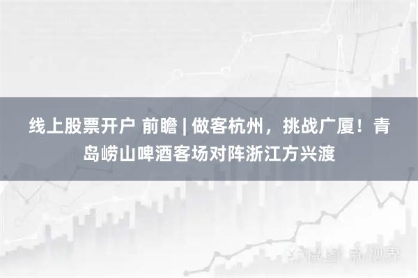 线上股票开户 前瞻 | 做客杭州，挑战广厦！青岛崂山啤酒客场对阵浙江方兴渡