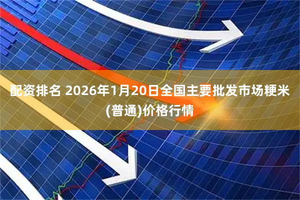 配资排名 2026年1月20日全国主要批发市场粳米(普通)价格行情