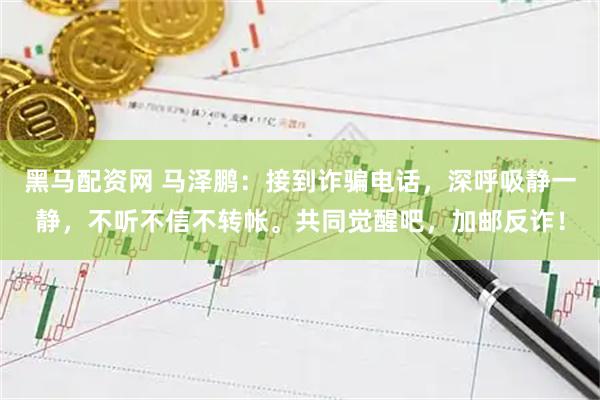 黑马配资网 马泽鹏：接到诈骗电话，深呼吸静一静，不听不信不转帐。共同觉醒吧，加邮反诈！
