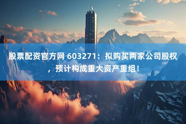 股票配资官方网 603271：拟购买两家公司股权，预计构成重大资产重组！