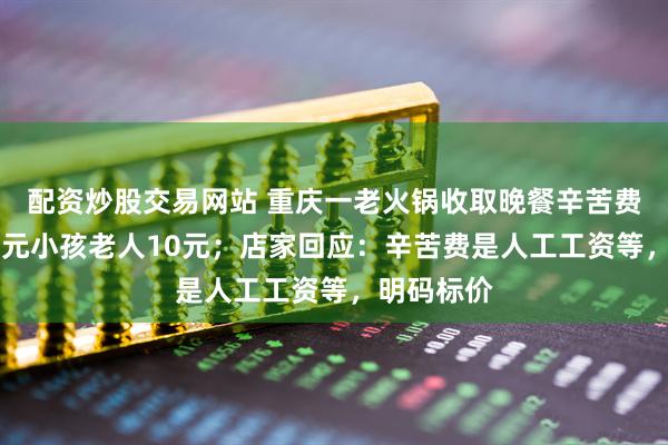 配资炒股交易网站 重庆一老火锅收取晚餐辛苦费，大人20元小孩老人10元；店家回应：辛苦费是人工工资等，明码标价
