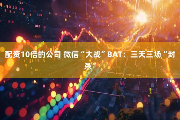 配资10倍的公司 微信“大战”BAT：三天三场“封杀”