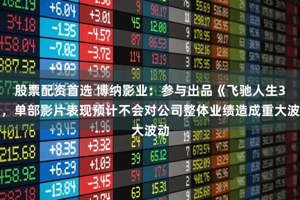 股票配资首选 博纳影业：参与出品《飞驰人生3》，单部影片表现预计不会对公司整体业绩造成重大波动