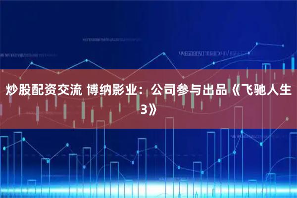 炒股配资交流 博纳影业：公司参与出品《飞驰人生3》