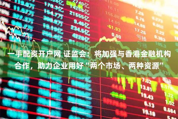 一手配资开户网 证监会：将加强与香港金融机构合作，助力企业用好“两个市场、两种资源”