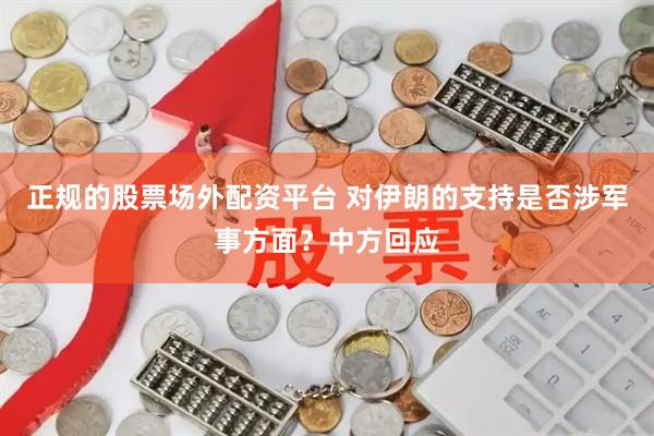 正规的股票场外配资平台 对伊朗的支持是否涉军事方面？中方回应