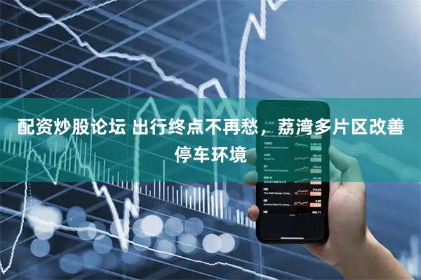 配资炒股论坛 出行终点不再愁，荔湾多片区改善停车环境