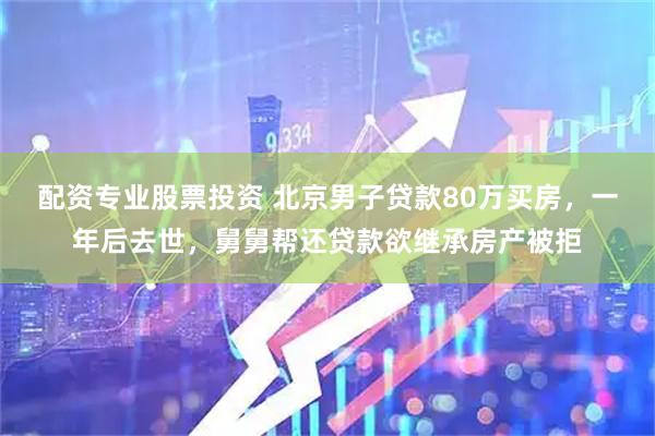 配资专业股票投资 北京男子贷款80万买房,一年后去世,舅舅帮还贷款欲继承房产被拒