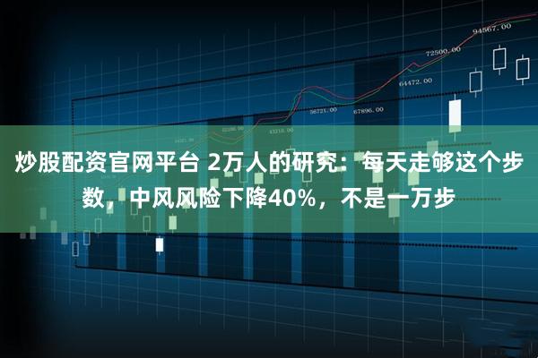 炒股配资官网平台 2万人的研究：每天走够这个步数，中风风险下降40%，不是一万步