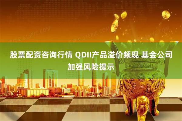股票配资咨询行情 QDII产品溢价频现 基金公司加强风险提示
