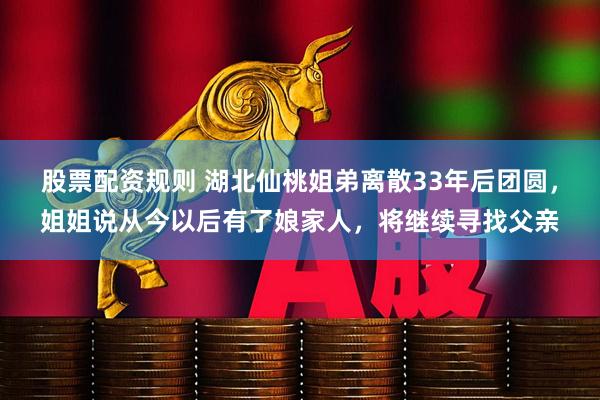 股票配资规则 湖北仙桃姐弟离散33年后团圆，姐姐说从今以后有了娘家人，将继续寻找父亲