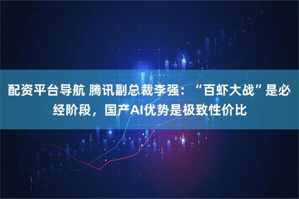 配资平台导航 腾讯副总裁李强：“百虾大战”是必经阶段，国产AI优势是极致性价比