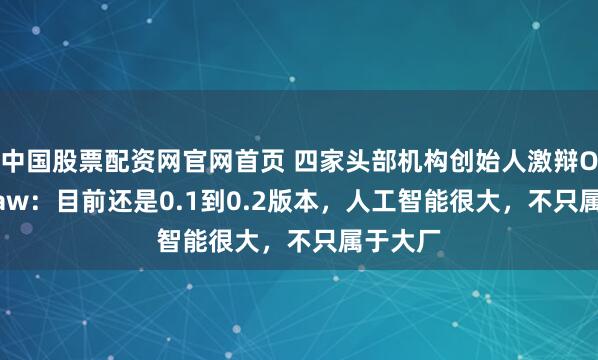 中国股票配资网官网首页 四家头部机构创始人激辩OpenClaw：目前还是0.1到0.2版本，人工智能很大，不只属于大厂