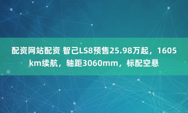 配资网站配资 智己LS8预售25.98万起，1605km续航，轴距3060mm，标配空悬