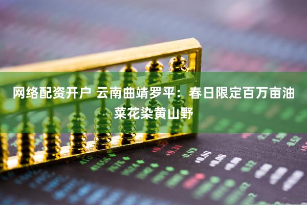 网络配资开户 云南曲靖罗平：春日限定百万亩油菜花染黄山野