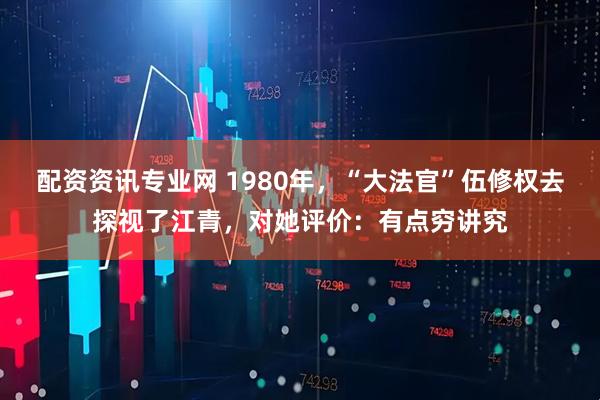 配资资讯专业网 1980年，“大法官”伍修权去探视了江青，对她评价：有点穷讲究