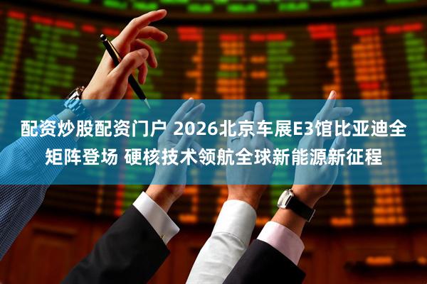 配资炒股配资门户 2026北京车展E3馆比亚迪全矩阵登场 硬核技术领航全球新能源新征程