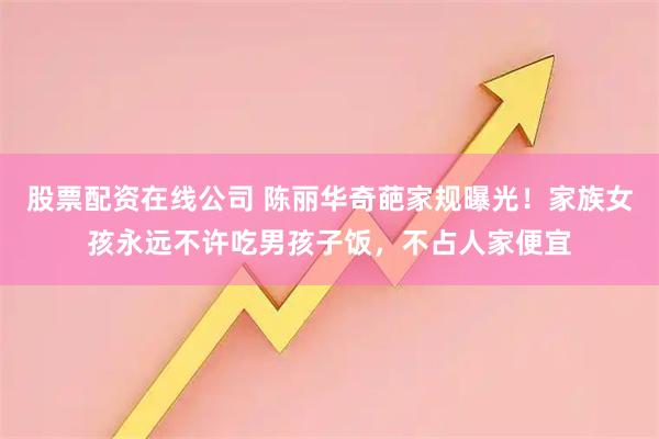 股票配资在线公司 陈丽华奇葩家规曝光！家族女孩永远不许吃男孩子饭，不占人家便宜