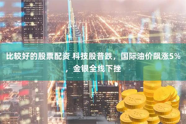 比较好的股票配资 科技股普跌，国际油价飙涨5%，金银全线下挫